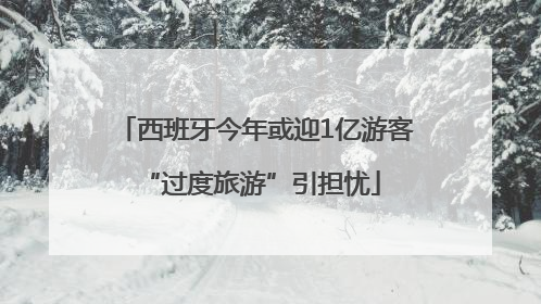西班牙今年或迎1亿游客 “过度旅游”引担忧