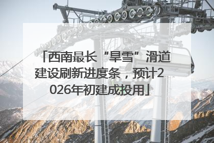 西南最长“旱雪”滑道建设刷新进度条，预计2026年初建成投用