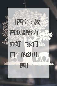 西宁：教育联盟聚力办好“家门口”的幼儿园