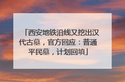 西安地铁沿线又挖出汉代古墓，官方回应：普通平民墓，计划回填