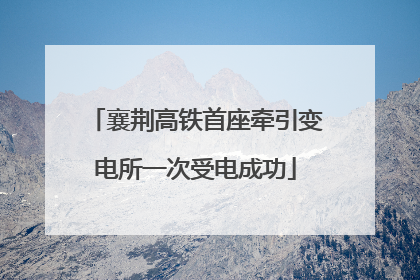襄荆高铁首座牵引变电所一次受电成功