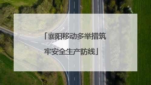 襄阳移动多举措筑牢安全生产防线