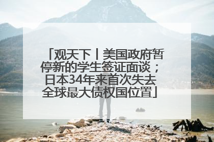 观天下丨美国政府暂停新的学生签证面谈；日本34年来首次失去全球最大债权国位置