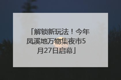 解锁新玩法！今年凤溪地万物集夜市5月27日启幕