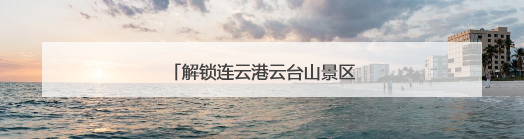 解锁连云港云台山景区端午节的N种打开方式