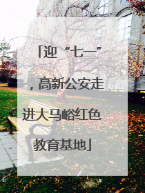 迎“七一”，高新公安走进大马峪红色教育基地