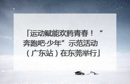 运动赋能欢腾青春！“奔跑吧·少年”示范活动（广东站）在东莞举行