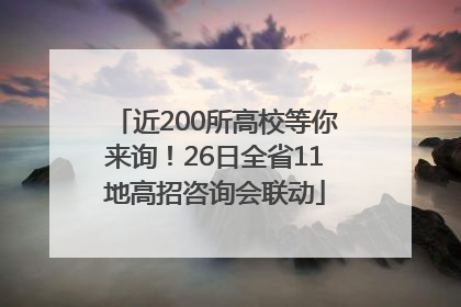 近200所高校等你来询！26日全省11地高招咨询会联动