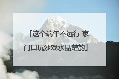 这个端午不远行 家门口玩沙戏水品楚韵