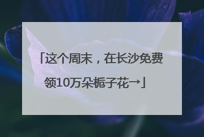 这个周末，在长沙免费领10万朵栀子花→