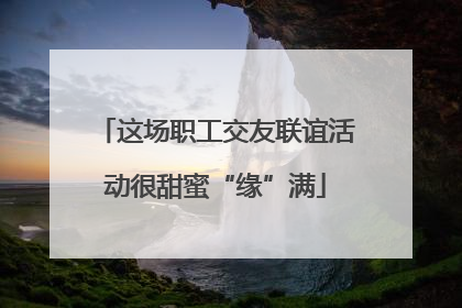 这场职工交友联谊活动很甜蜜“缘”满