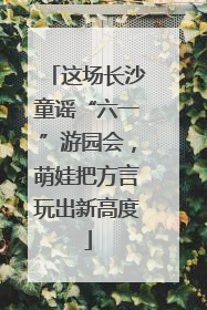 这场长沙童谣“六一”游园会，萌娃把方言玩出新高度