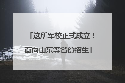 这所军校正式成立！面向山东等省份招生