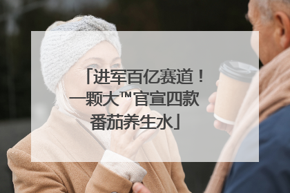 进军百亿赛道！一颗大™官宣四款番茄养生水