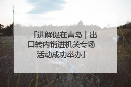 进解促在青岛｜出口转内销进机关专场活动成功举办