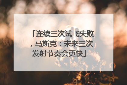 连续三次试飞失败，马斯克：未来三次发射节奏会更快