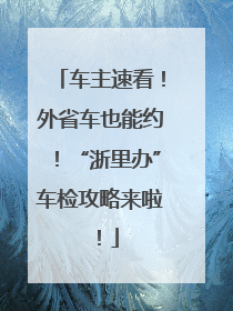 车主速看！外省车也能约！“浙里办”车检攻略来啦！