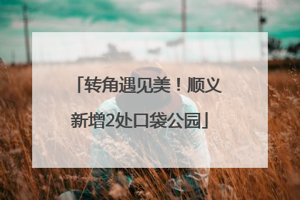 转角遇见美！顺义新增2处口袋公园