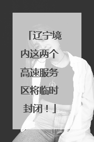 辽宁境内这两个高速服务区将临时封闭！
