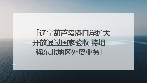 辽宁葫芦岛港口岸扩大开放通过国家验收 将增强东北地区外贸业务