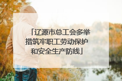 辽源市总工会多举措筑牢职工劳动保护和安全生产防线