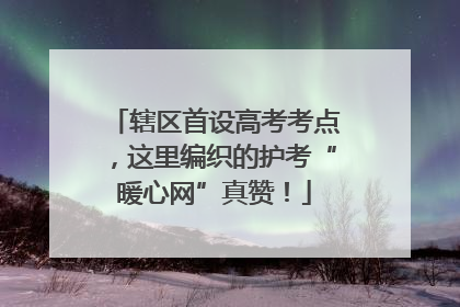 辖区首设高考考点，这里编织的护考“暖心网”真赞！