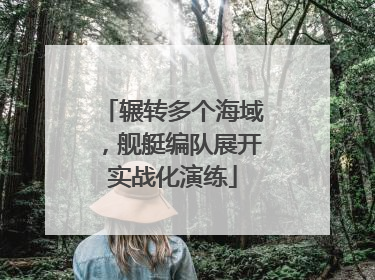 辗转多个海域，舰艇编队展开实战化演练