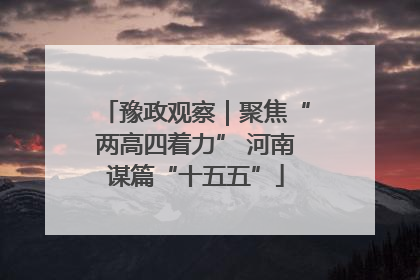豫政观察｜聚焦“两高四着力” 河南谋篇“十五五”