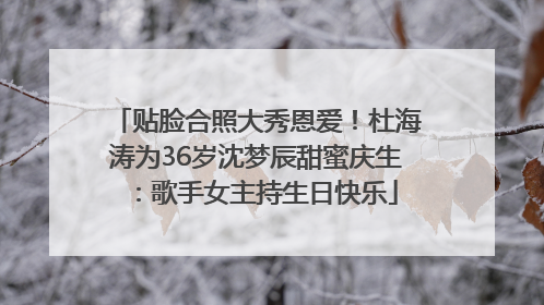 贴脸合照大秀恩爱！杜海涛为36岁沈梦辰甜蜜庆生：歌手女主持生日快乐