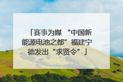 赛事为媒 “中国新能源电池之都”福建宁德发出“求贤令”
