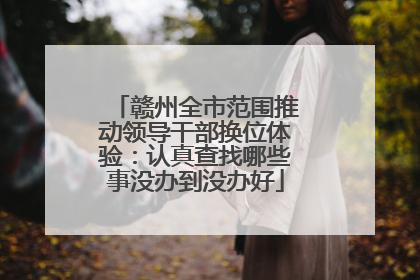 赣州全市范围推动领导干部换位体验：认真查找哪些事没办到没办好