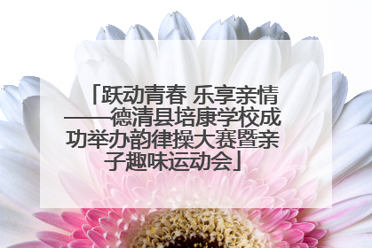 跃动青春 乐享亲情——德清县培康学校成功举办韵律操大赛暨亲子趣味运动会