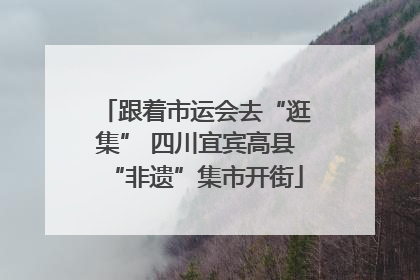 跟着市运会去“逛集” 四川宜宾高县“非遗”集市开街