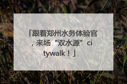 跟着郑州水务体验官，来场“双水源”citywalk！