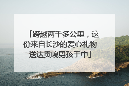 跨越两千多公里，这份来自长沙的爱心礼物送达贡嘎男孩手中