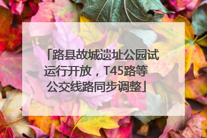 路县故城遗址公园试运行开放，T45路等公交线路同步调整