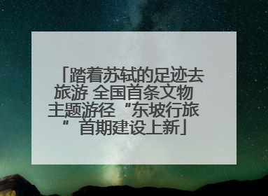 踏着苏轼的足迹去旅游 全国首条文物主题游径“东坡行旅”首期建设上新