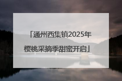 通州西集镇2025年樱桃采摘季甜蜜开启