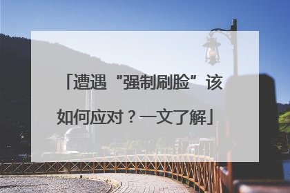 遭遇“强制刷脸”该如何应对？一文了解