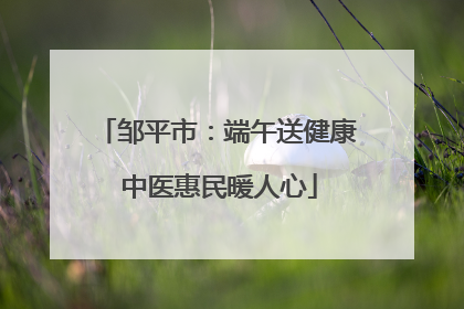 邹平市：端午送健康 中医惠民暖人心