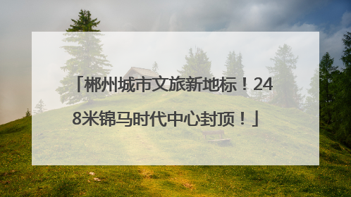 郴州城市文旅新地标！248米锦马时代中心封顶！