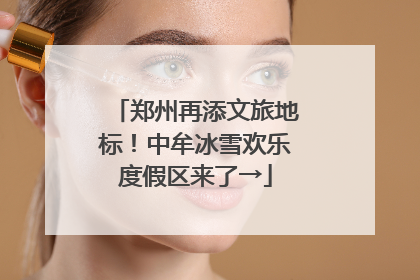 郑州再添文旅地标！中牟冰雪欢乐度假区来了→