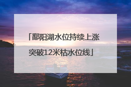 鄱阳湖水位持续上涨 突破12米枯水位线