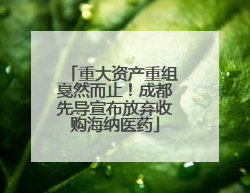 重大资产重组戛然而止！成都先导宣布放弃收购海纳医药