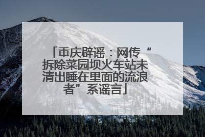 重庆辟谣：网传“拆除菜园坝火车站未清出睡在里面的流浪者”系谣言