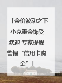 金价波动之下 小克重金饰受欢迎 专家提醒警惕“信用卡购金”