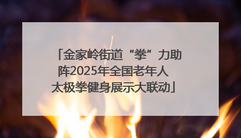 金家岭街道“拳”力助阵2025年全国老年人太极拳健身展示大联动
