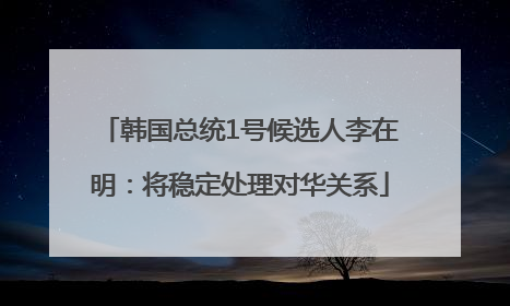 韩国总统1号候选人李在明：将稳定处理对华关系