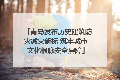青岛发布历史建筑防灾减灾新标 筑牢城市文化根脉安全屏障
