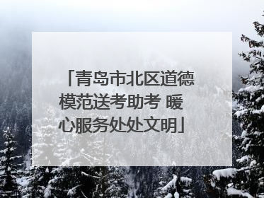青岛市北区道德模范送考助考 暖心服务处处文明